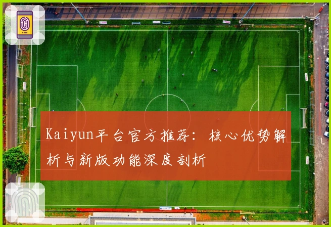 Kaiyun平台官方推荐：核心优势解析与新版功能深度剖析