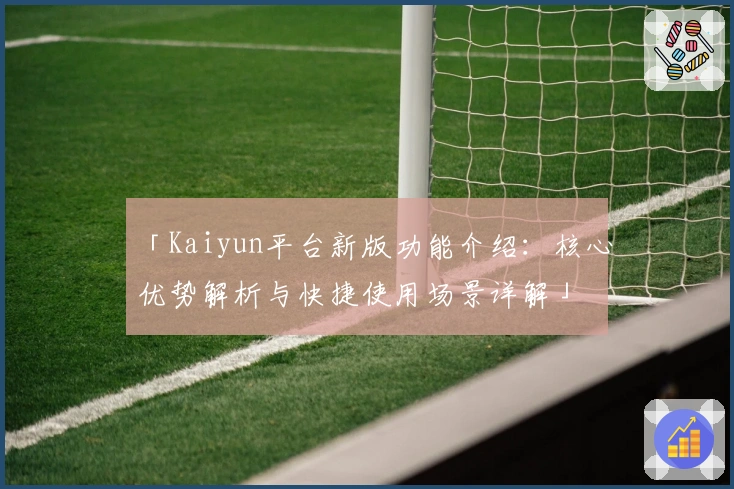 「Kaiyun平台新版功能介绍：核心优势解析与快捷使用场景详解」