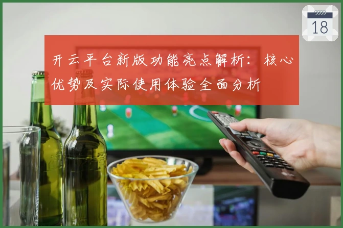 开云平台新版功能亮点解析：核心优势及实际使用体验全面分析