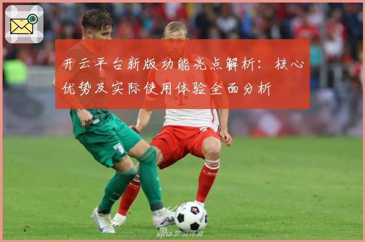 开云平台新版功能亮点解析：核心优势及实际使用体验全面分析