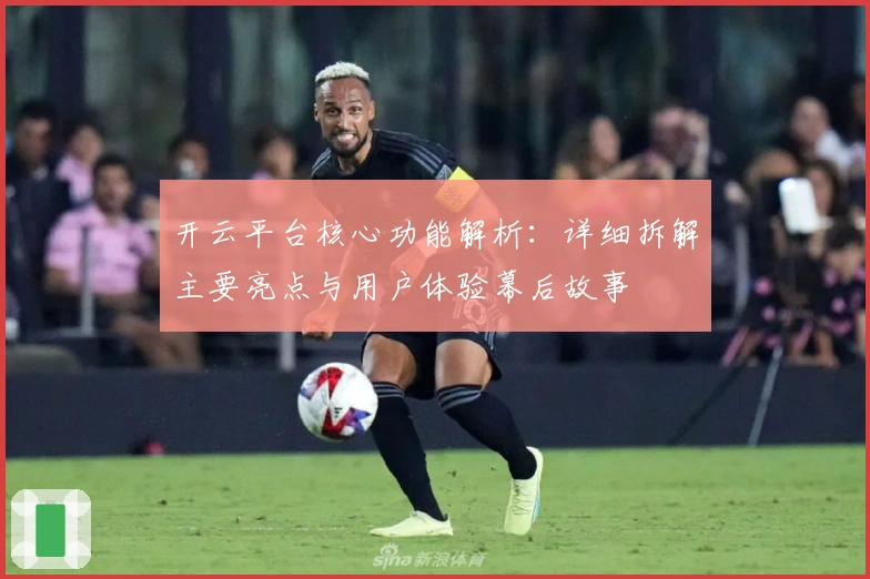 开云平台核心功能解析：详细拆解主要亮点与用户体验幕后故事