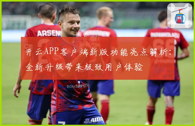 开云APP客户端新版功能亮点解析：全新升级带来极致用户体验