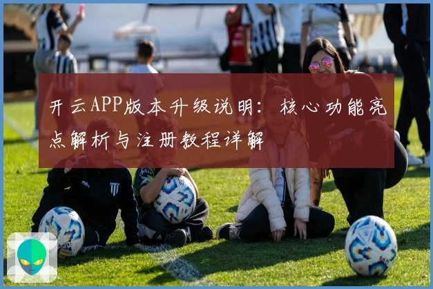 开云APP版本升级说明：核心功能亮点解析与注册教程详解