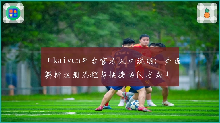 「kaiyun平台官方入口说明：全面解析注册流程与快捷访问方式」
