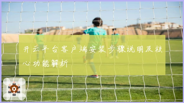 开云平台客户端安装步骤说明及核心功能解析