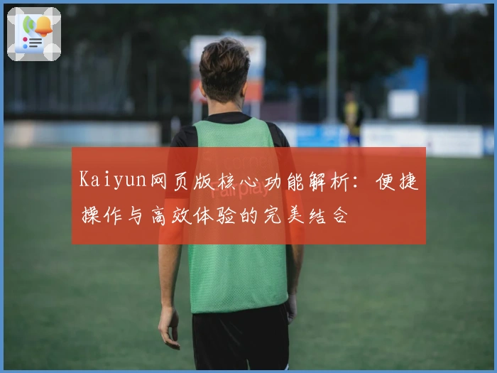 Kaiyun网页版核心功能解析：便捷操作与高效体验的完美结合