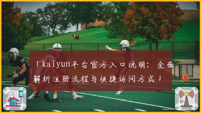 「kaiyun平台官方入口说明：全面解析注册流程与快捷访问方式」