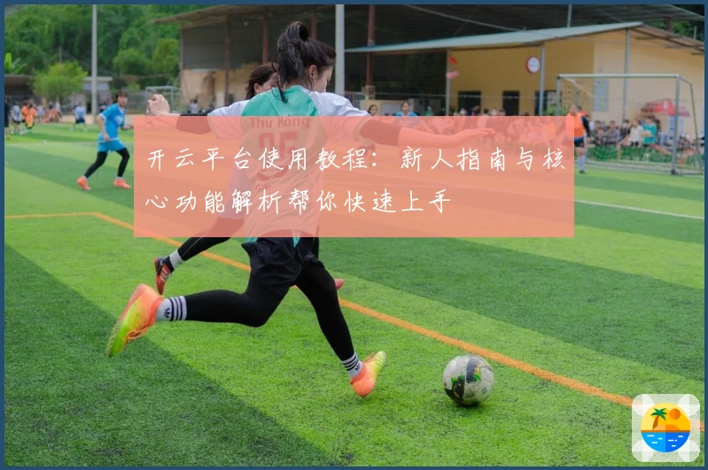 开云平台使用教程：新人指南与核心功能解析帮你快速上手
