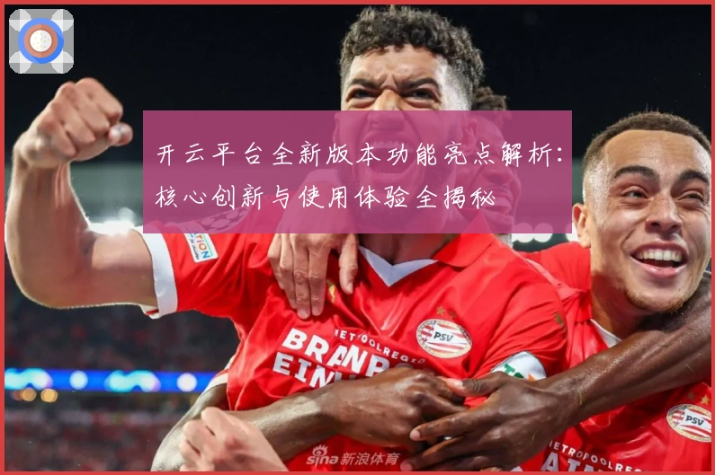 开云平台全新版本功能亮点解析:核心创新与使用体验全揭秘