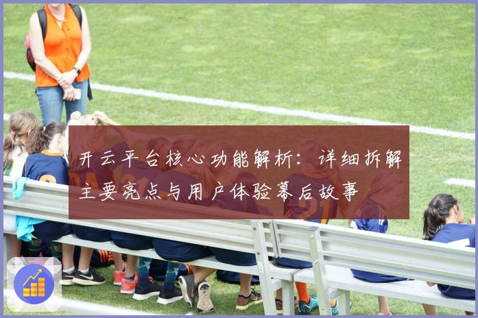 开云平台核心功能解析：详细拆解主要亮点与用户体验幕后故事