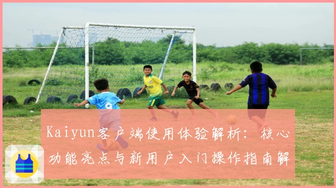 Kaiyun客户端使用体验解析：核心功能亮点与新用户入门操作指南解析