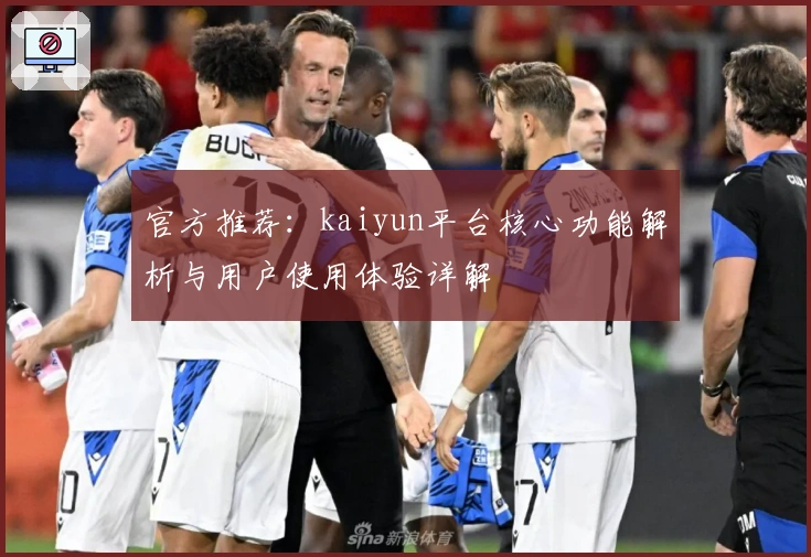官方推荐：kaiyun平台核心功能解析与用户使用体验详解