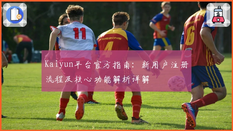 Kaiyun平台官方指南：新用户注册流程及核心功能解析详解