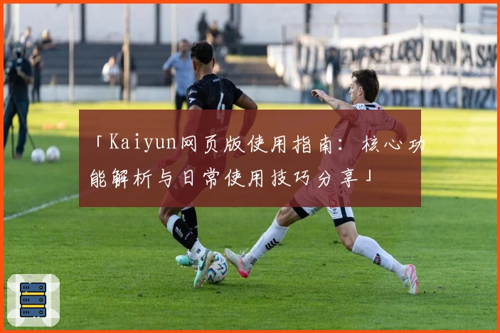 「Kaiyun网页版使用指南：核心功能解析与日常使用技巧分享」