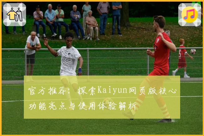 官方推荐:探索Kaiyun网页版核心功能亮点与使用体验解析