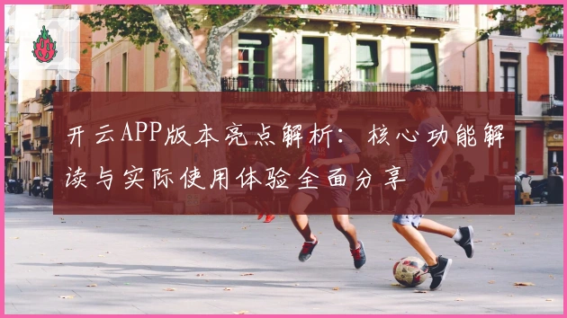 开云APP版本亮点解析：核心功能解读与实际使用体验全面分享