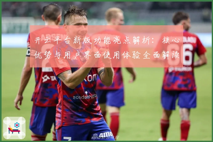 开云平台新版功能亮点解析:核心优势与用户界面使用体验全面解读