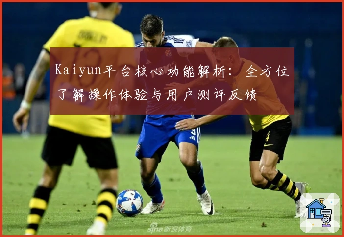 Kaiyun平台核心功能解析：全方位了解操作体验与用户测评反馈