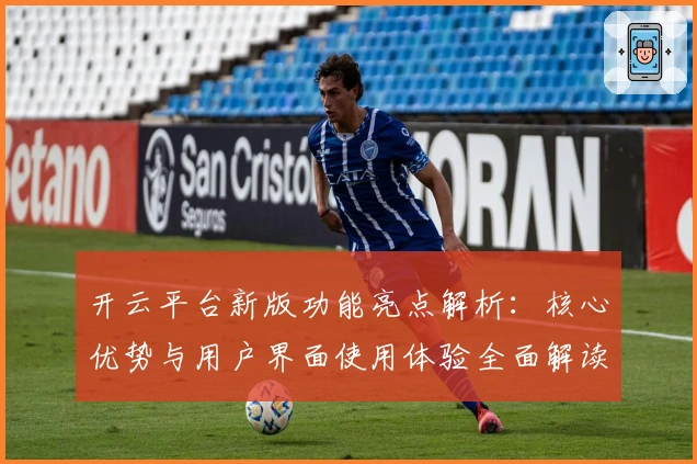 开云平台新版功能亮点解析：核心优势与用户界面使用体验全面解读