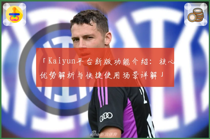 「Kaiyun平台新版功能介绍：核心优势解析与快捷使用场景详解」