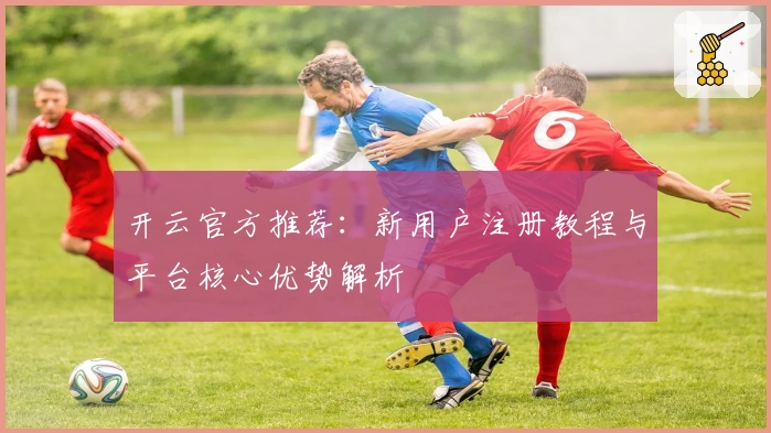 开云官方推荐:新用户注册教程与平台核心优势解析