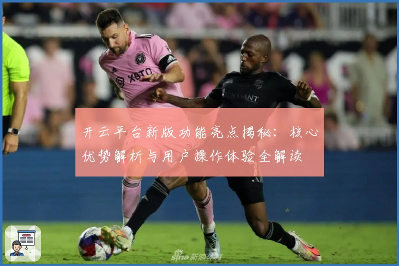开云平台新版功能亮点揭秘：核心优势解析与用户操作体验全解读
