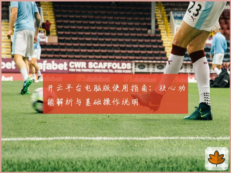 开云平台电脑版使用指南：核心功能解析与基础操作说明