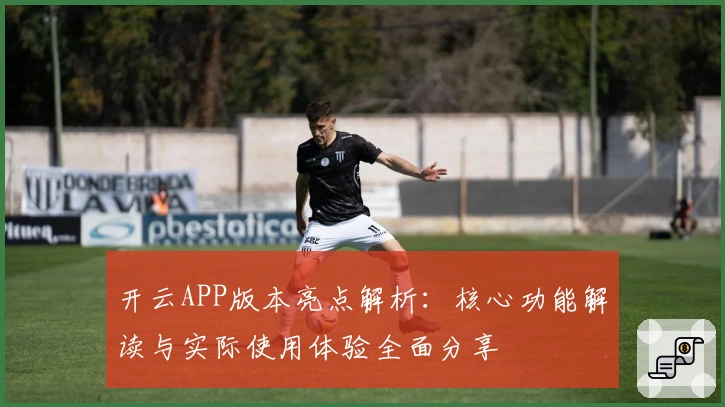 开云APP版本亮点解析：核心功能解读与实际使用体验全面分享