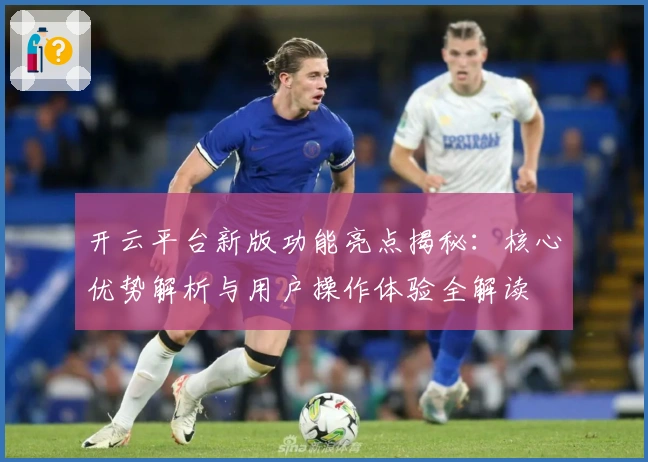开云平台新版功能亮点揭秘：核心优势解析与用户操作体验全解读