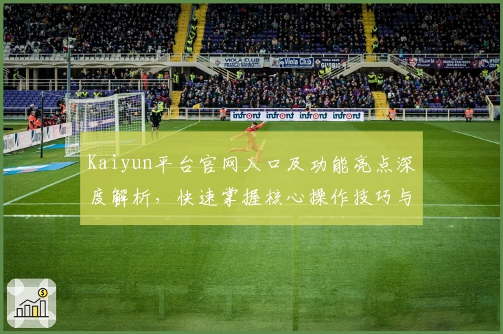 Kaiyun平台官网入口及功能亮点深度解析，快速掌握核心操作技巧与优势
