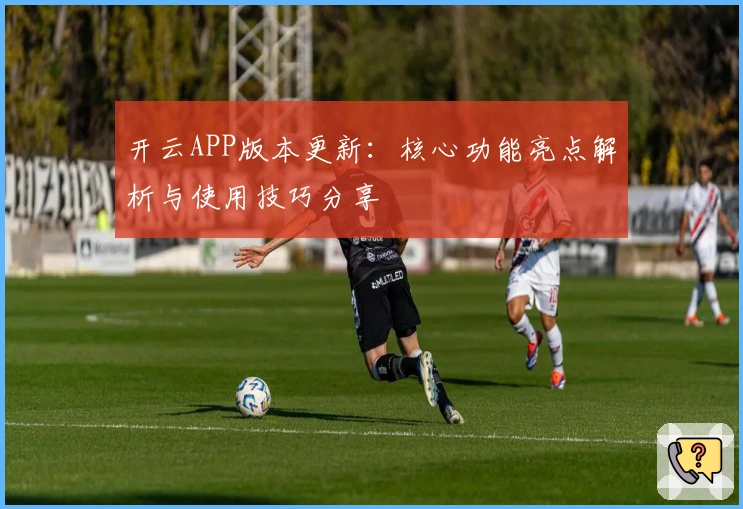 开云APP版本更新：核心功能亮点解析与使用技巧分享