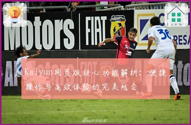 Kaiyun网页版核心功能解析：便捷操作与高效体验的完美结合
