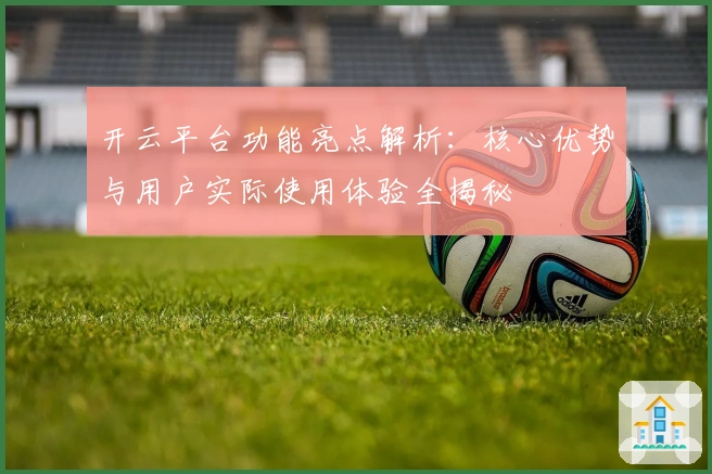 开云平台功能亮点解析：核心优势与用户实际使用体验全揭秘