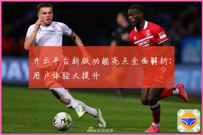 开云平台新版功能亮点全面解析：用户体验大提升