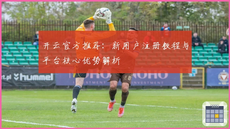 开云官方推荐：新用户注册教程与平台核心优势解析