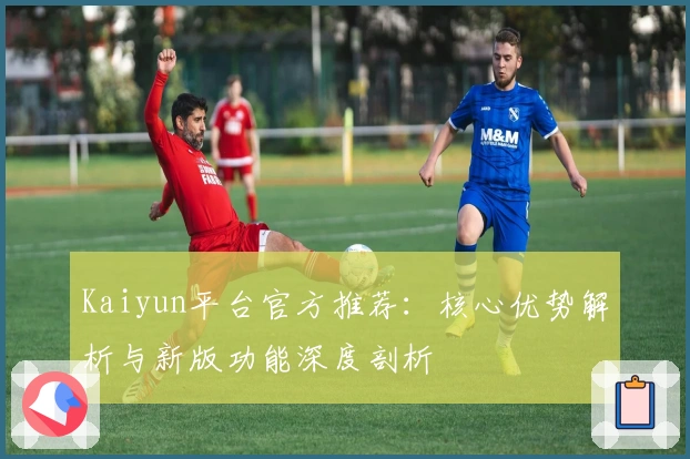 Kaiyun平台官方推荐:核心优势解析与新版功能深度剖析