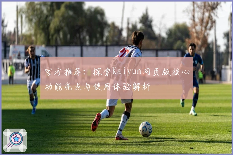 官方推荐：探索Kaiyun网页版核心功能亮点与使用体验解析